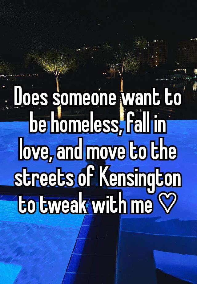 Does someone want to be homeless, fall in love, and move to the streets of Kensington to tweak with me ⁠♡