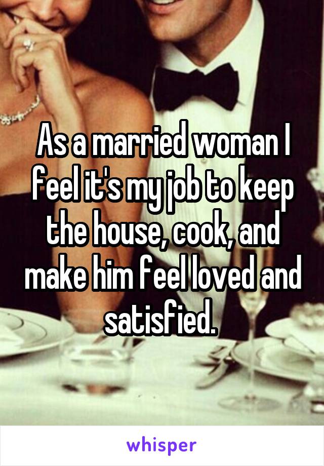 As a married woman I feel it's my job to keep the house, cook, and make him feel loved and satisfied. 