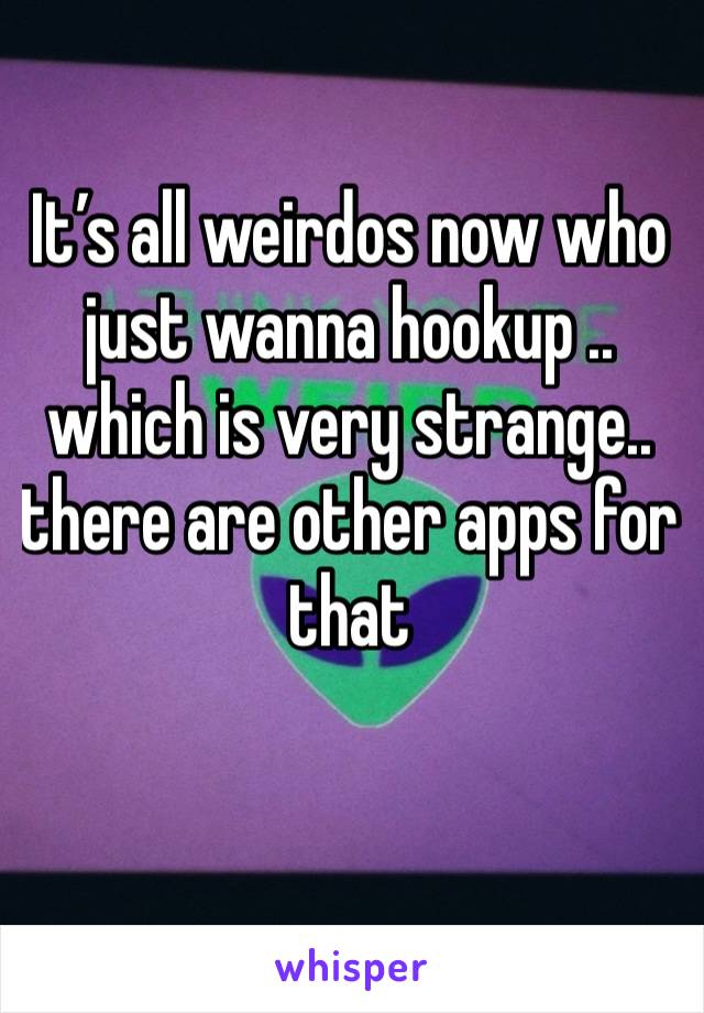 It’s all weirdos now who just wanna hookup .. which is very strange.. there are other apps for that 