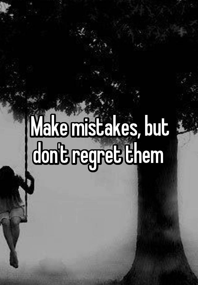 Make mistakes, but don't regret them 