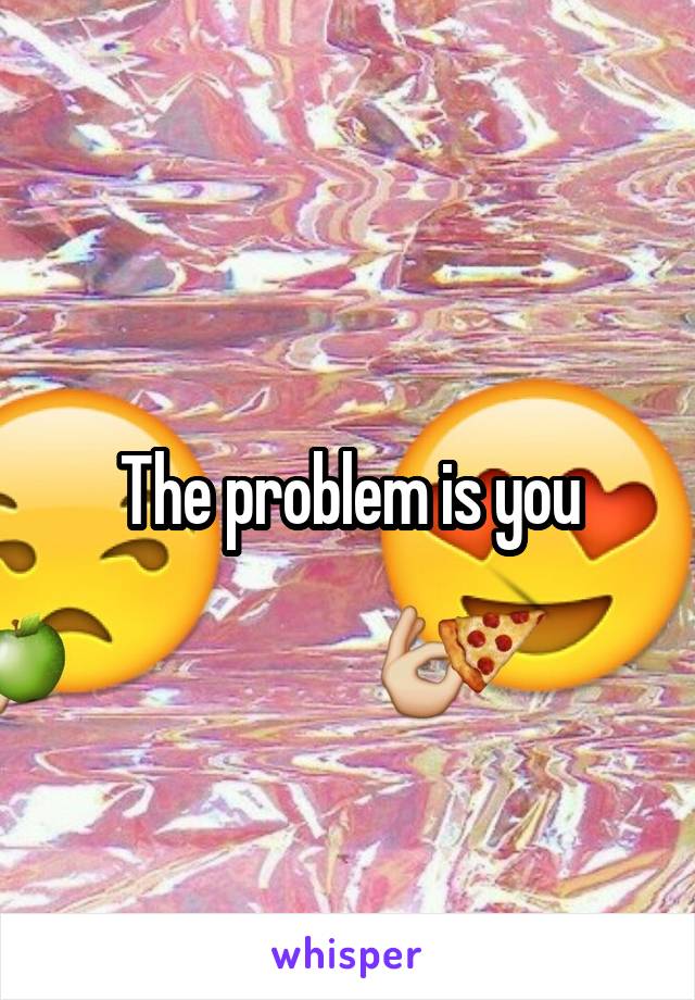 The problem is you