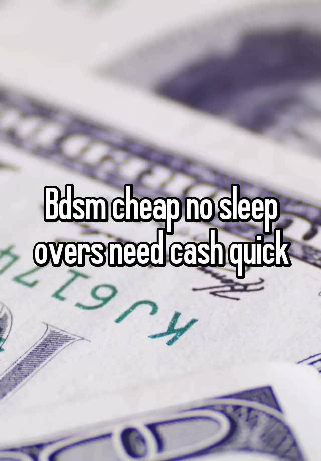 Bdsm cheap no sleep overs need cash quick