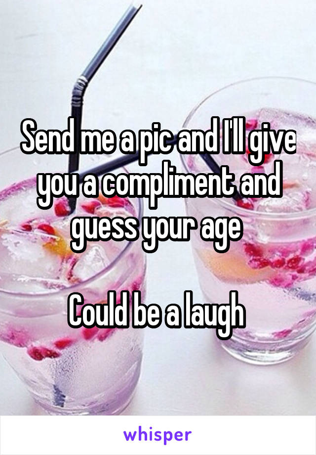 Send me a pic and I'll give you a compliment and guess your age 

Could be a laugh 