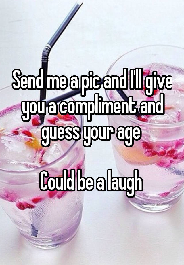 Send me a pic and I'll give you a compliment and guess your age 

Could be a laugh 