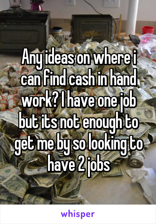 Any ideas on where i can find cash in hand work? I have one job but its not enough to get me by so looking to have 2 jobs