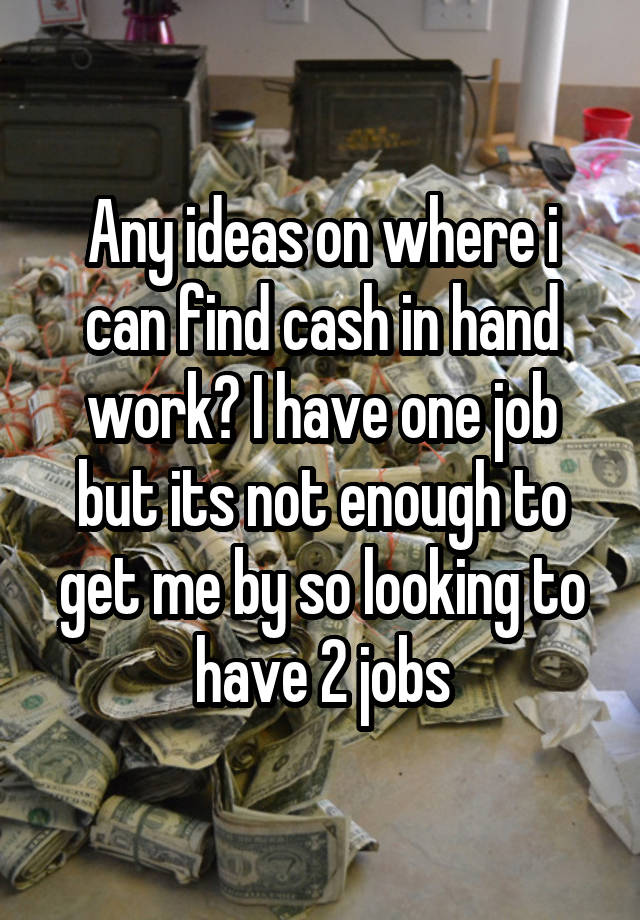 Any ideas on where i can find cash in hand work? I have one job but its not enough to get me by so looking to have 2 jobs