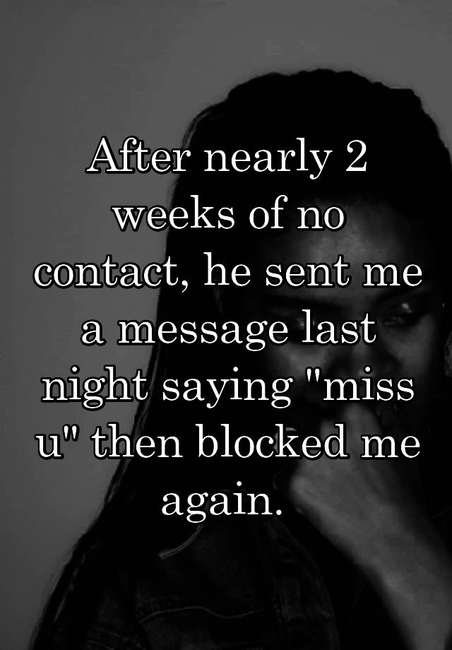 After nearly 2 weeks of no contact, he sent me a message last night saying "miss u" then blocked me again. 