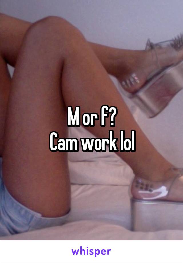 M or f?
Cam work lol