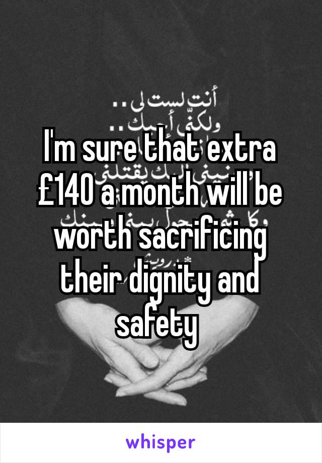 I'm sure that extra £140 a month will be worth sacrificing their dignity and safety 