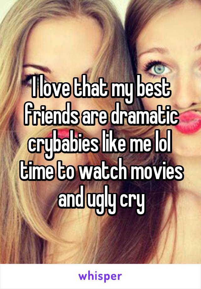 I love that my best friends are dramatic crybabies like me lol  time to watch movies and ugly cry