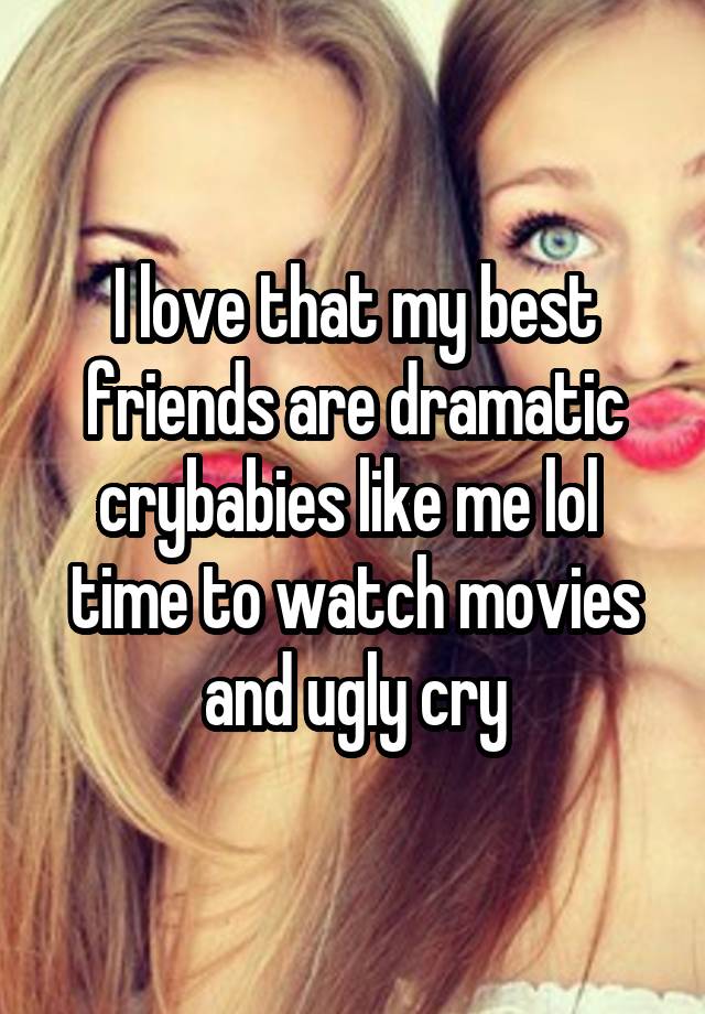 I love that my best friends are dramatic crybabies like me lol  time to watch movies and ugly cry