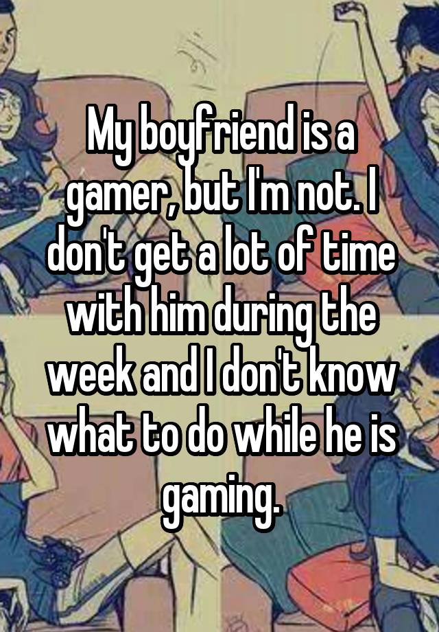 My boyfriend is a gamer, but I'm not. I don't get a lot of time with him during the week and I don't know what to do while he is gaming.