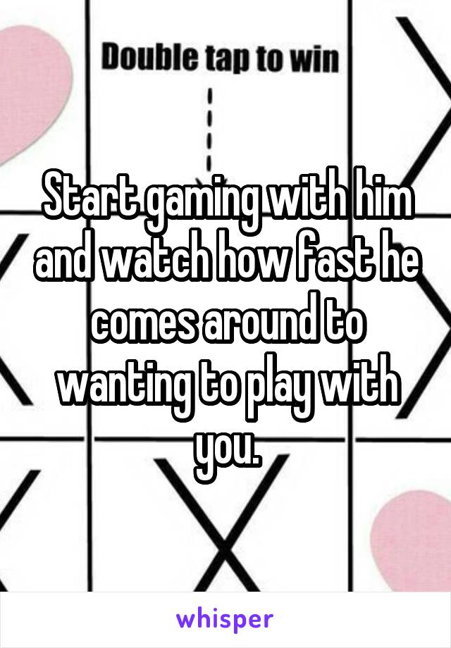 Start gaming with him and watch how fast he comes around to wanting to play with you.