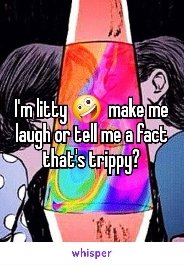 I'm litty 🤪  make me laugh or tell me a fact that's trippy?