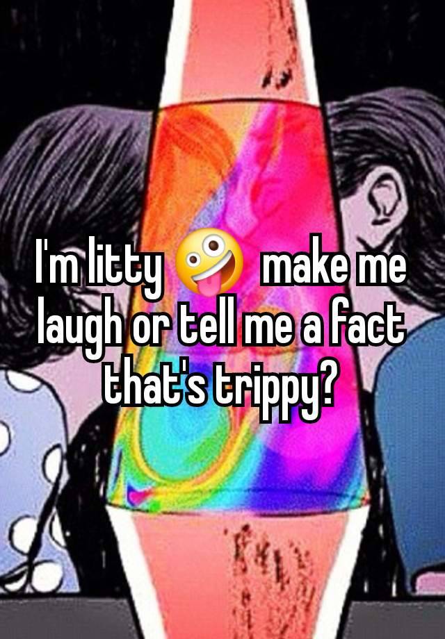 I'm litty 🤪  make me laugh or tell me a fact that's trippy?