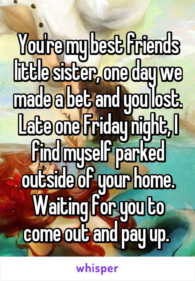 You're my best friends little sister, one day we made a bet and you lost. Late one Friday night, I find myself parked outside of your home. Waiting for you to come out and pay up. 