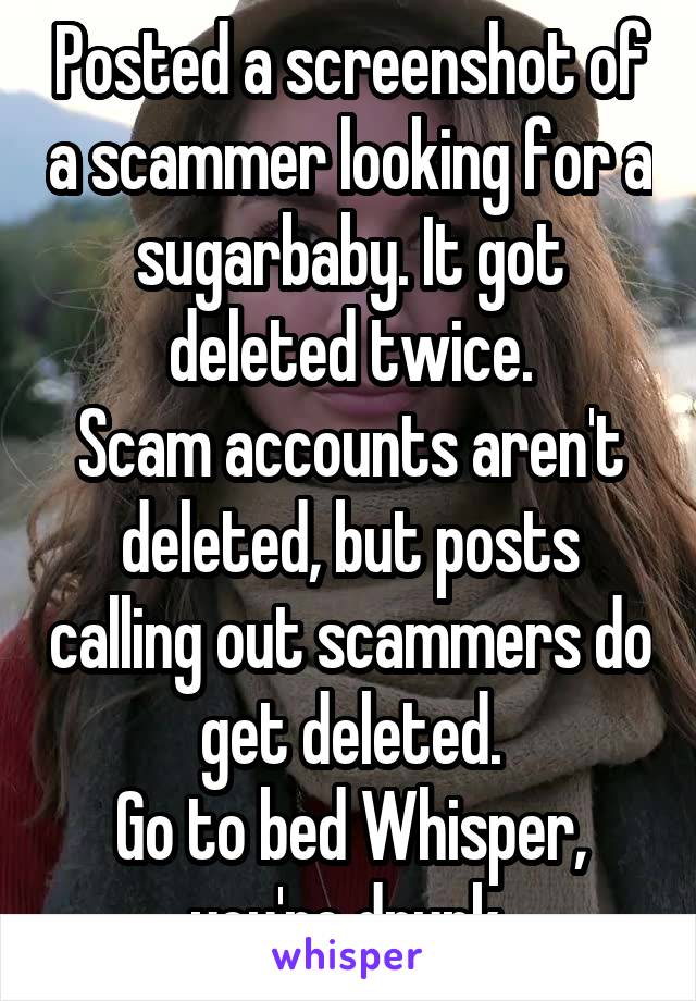 Posted a screenshot of a scammer looking for a sugarbaby. It got deleted twice.
Scam accounts aren't deleted, but posts calling out scammers do get deleted.
Go to bed Whisper, you're drunk.