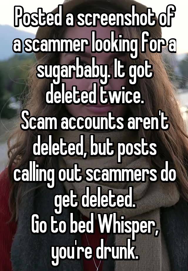 Posted a screenshot of a scammer looking for a sugarbaby. It got deleted twice.
Scam accounts aren't deleted, but posts calling out scammers do get deleted.
Go to bed Whisper, you're drunk.