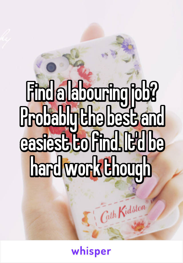 Find a labouring job? Probably the best and easiest to find. It'd be hard work though 