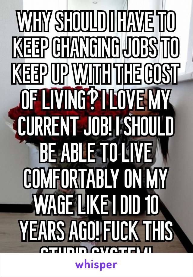 WHY SHOULD I HAVE TO KEEP CHANGING JOBS TO KEEP UP WITH THE COST OF LIVING‽ I LOVE MY CURRENT JOB! I SHOULD BE ABLE TO LIVE COMFORTABLY ON MY WAGE LIKE I DID 10 YEARS AGO! FUCK THIS STUPID SYSTEM!