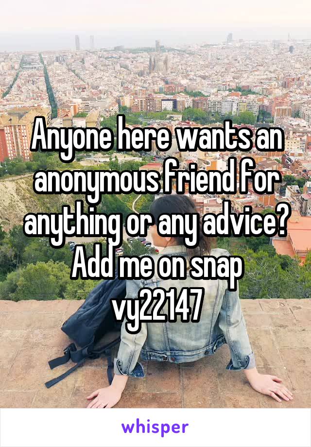 Anyone here wants an anonymous friend for anything or any advice?
Add me on snap vy22147