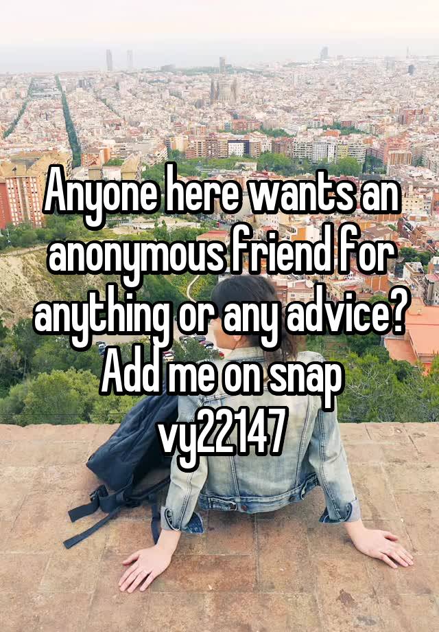 Anyone here wants an anonymous friend for anything or any advice?
Add me on snap vy22147