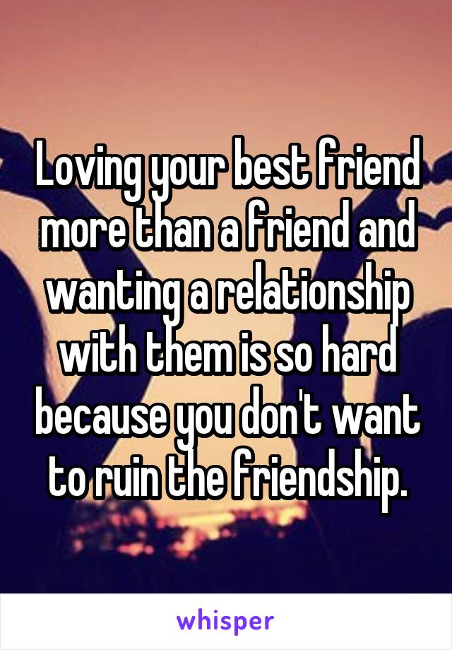 Loving your best friend more than a friend and wanting a relationship with them is so hard because you don't want to ruin the friendship.