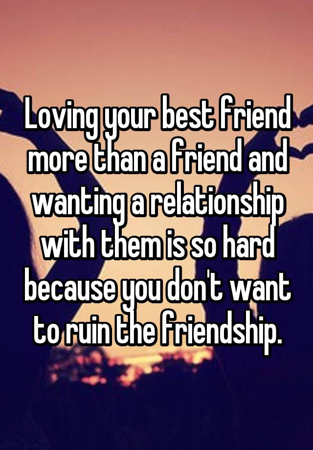 Loving your best friend more than a friend and wanting a relationship with them is so hard because you don't want to ruin the friendship.