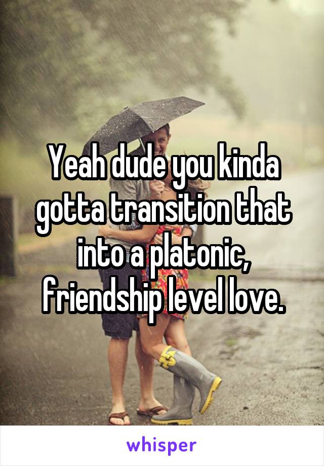 Yeah dude you kinda gotta transition that into a platonic, friendship level love.