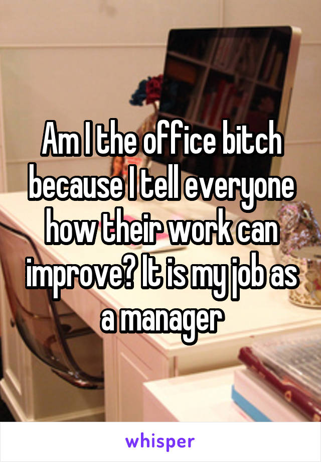 Am I the office bitch because I tell everyone how their work can improve? It is my job as a manager