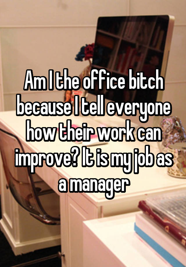 Am I the office bitch because I tell everyone how their work can improve? It is my job as a manager