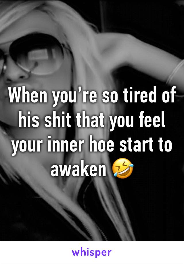 When you’re so tired of his shit that you feel your inner hoe start to awaken 🤣