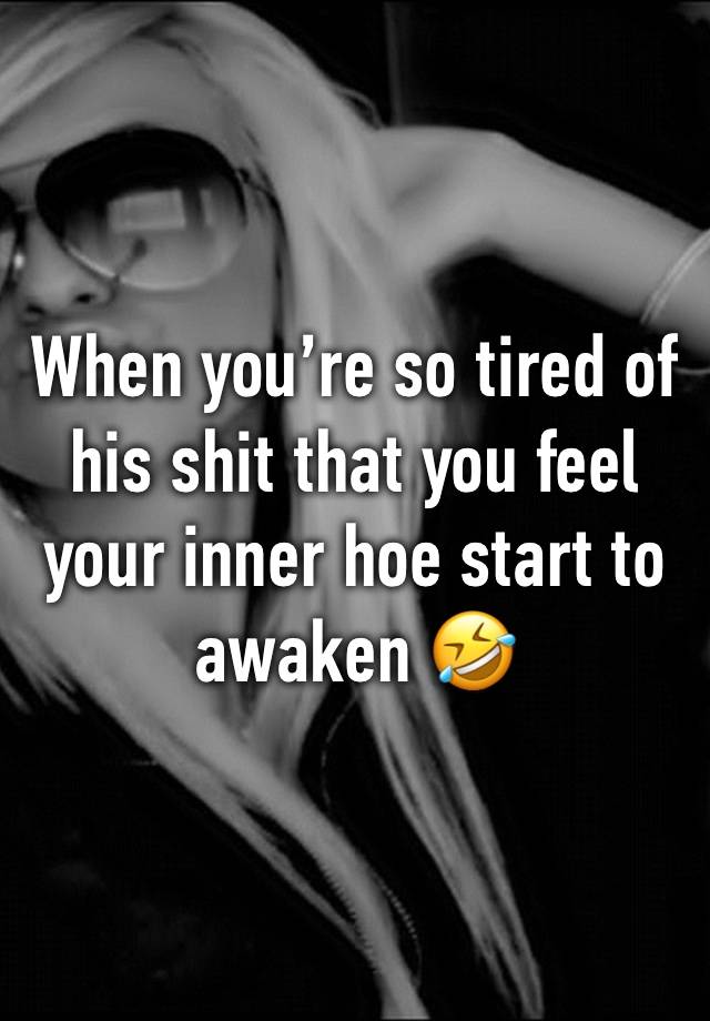 When you’re so tired of his shit that you feel your inner hoe start to awaken 🤣