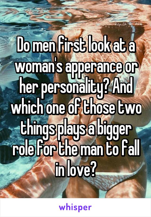 Do men first look at a woman's apperance or her personality? And which one of those two things plays a bigger role for the man to fall in love?