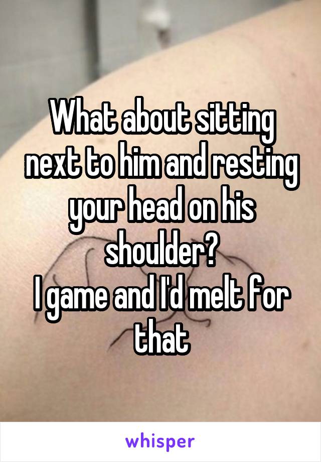 What about sitting next to him and resting your head on his shoulder?
I game and I'd melt for that