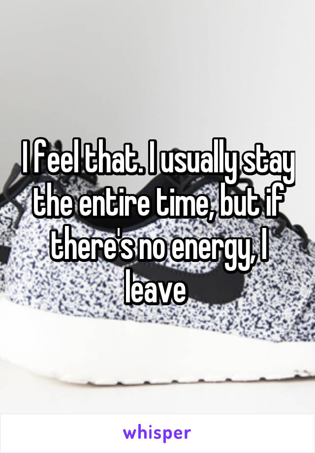 I feel that. I usually stay the entire time, but if there's no energy, I leave 