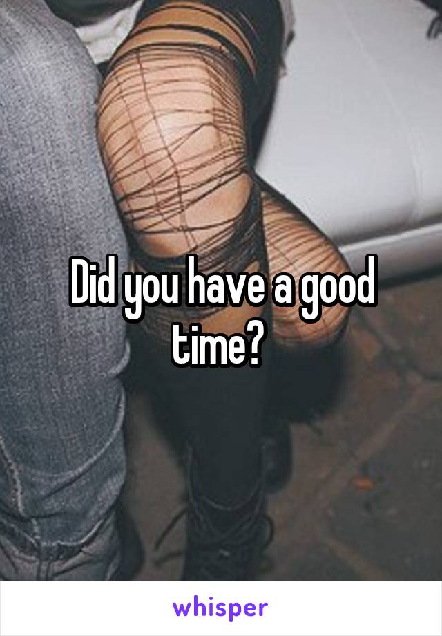 Did you have a good time? 