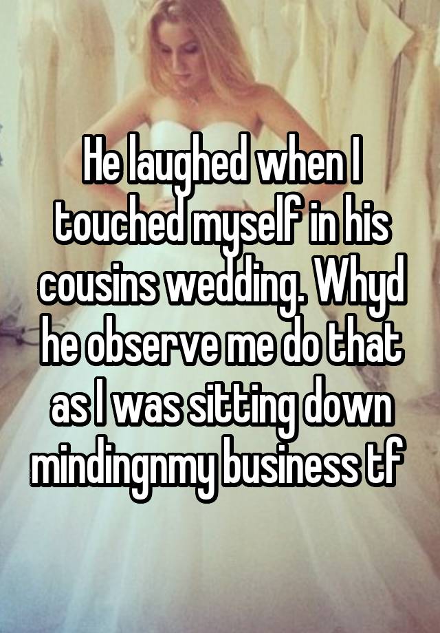 He laughed when I touched myself in his cousins wedding. Whyd he observe me do that as I was sitting down mindingnmy business tf 