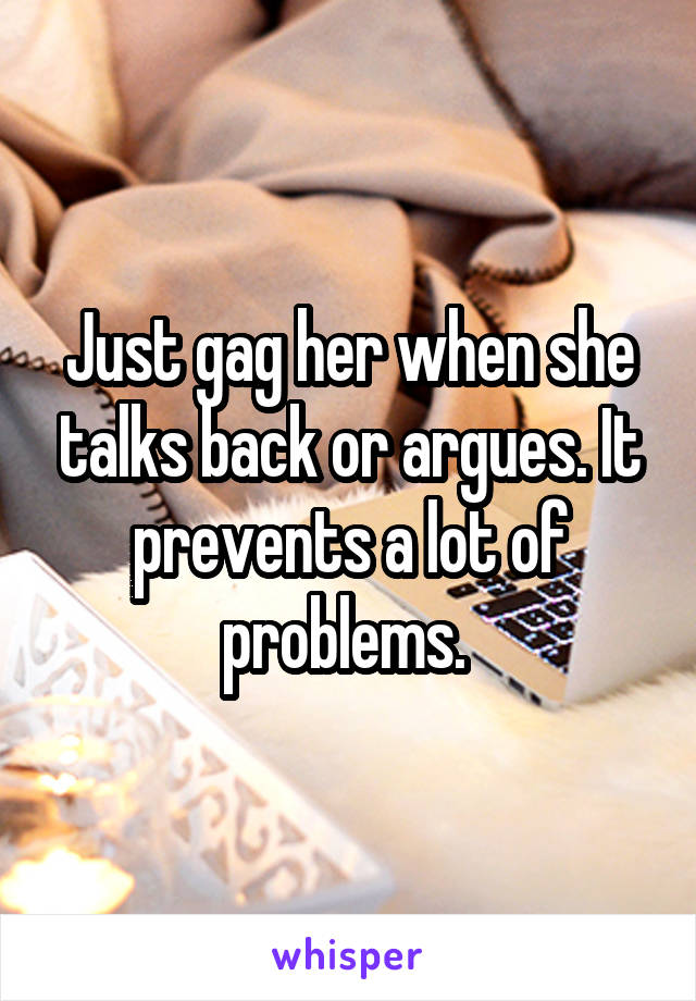 Just gag her when she talks back or argues. It prevents a lot of problems. 