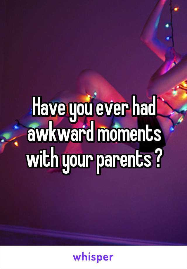 Have you ever had awkward moments with your parents ?