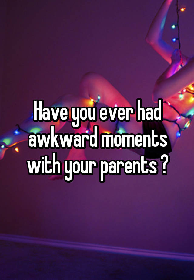 Have you ever had awkward moments with your parents ?