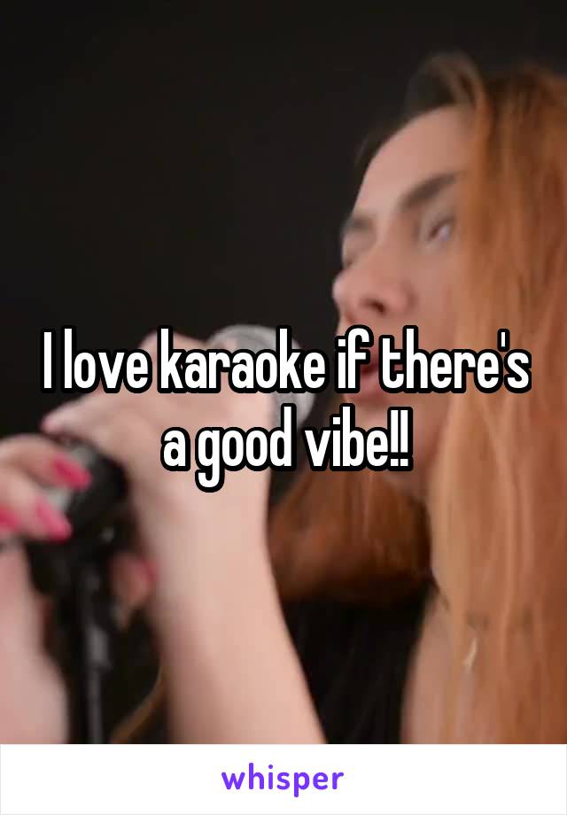 I love karaoke if there's a good vibe!!