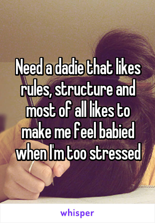 Need a dadie that likes rules, structure and most of all likes to make me feel babied when I'm too stressed