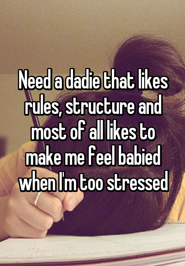 Need a dadie that likes rules, structure and most of all likes to make me feel babied when I'm too stressed