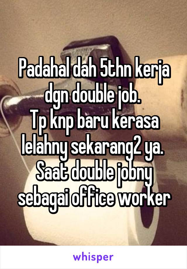 Padahal dah 5thn kerja dgn double job. 
Tp knp baru kerasa lelahny sekarang2 ya. 
Saat double jobny sebagai office worker