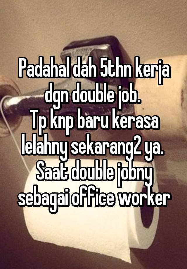 Padahal dah 5thn kerja dgn double job. 
Tp knp baru kerasa lelahny sekarang2 ya. 
Saat double jobny sebagai office worker