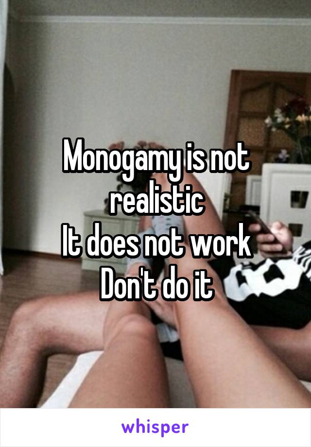 Monogamy is not realistic
It does not work
Don't do it
