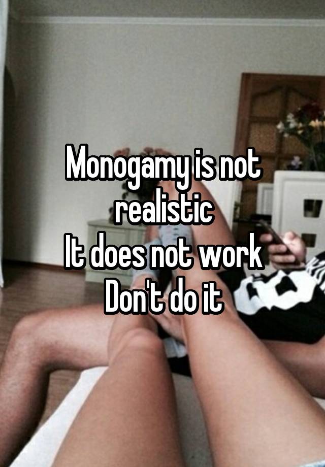 Monogamy is not realistic
It does not work
Don't do it