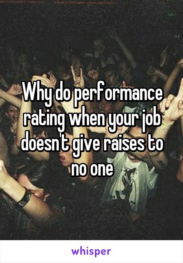 Why do performance rating when your job doesn't give raises to no one