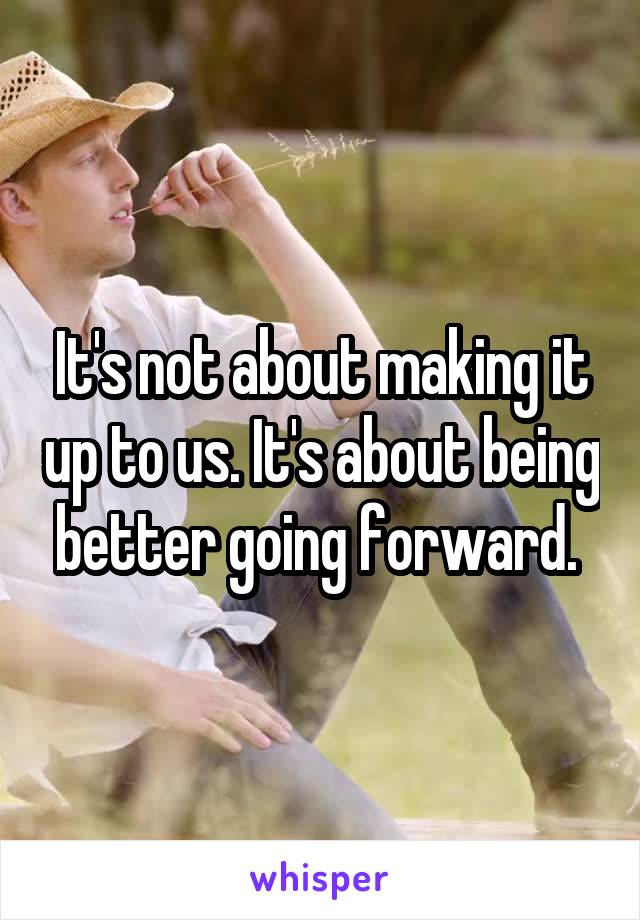 It's not about making it up to us. It's about being better going forward. 